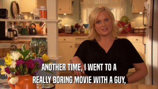 ANOTHER TIME, I WENT TO A REALLY BORING MOVIE WITH A GUY, 