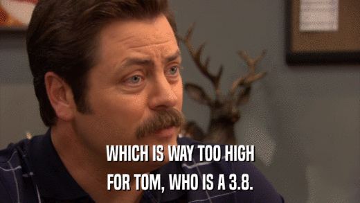 WHICH IS WAY TOO HIGH FOR TOM, WHO IS A 3.8. 