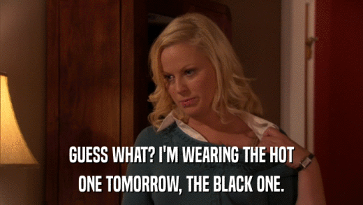 GUESS WHAT? I'M WEARING THE HOT ONE TOMORROW, THE BLACK ONE. 