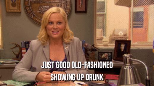 JUST GOOD OLD-FASHIONED SHOWING UP DRUNK 