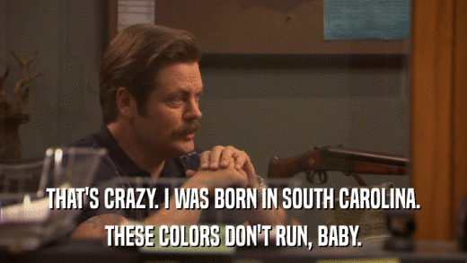 THAT'S CRAZY. I WAS BORN IN SOUTH CAROLINA. THESE COLORS DON'T RUN, BABY. 