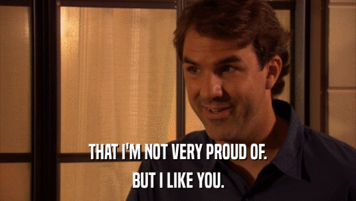THAT I'M NOT VERY PROUD OF. BUT I LIKE YOU. 