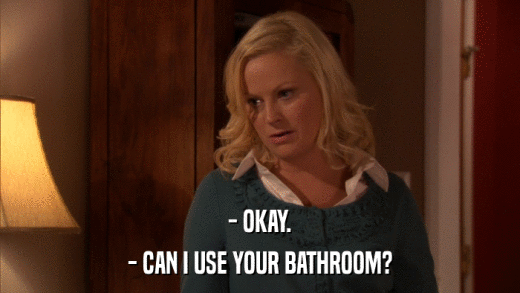 - OKAY. - CAN I USE YOUR BATHROOM? 