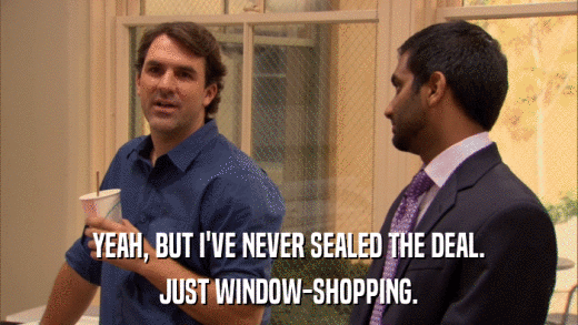 YEAH, BUT I'VE NEVER SEALED THE DEAL. JUST WINDOW-SHOPPING. 