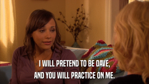 I WILL PRETEND TO BE DAVE, AND YOU WILL PRACTICE ON ME. 