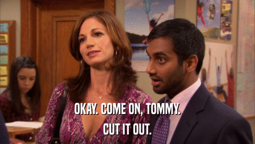 OKAY. COME ON, TOMMY. CUT IT OUT. 