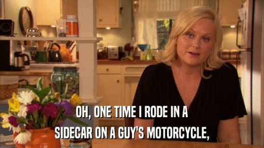 OH, ONE TIME I RODE IN A SIDECAR ON A GUY'S MOTORCYCLE, 