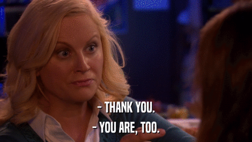- THANK YOU. - YOU ARE, TOO. 