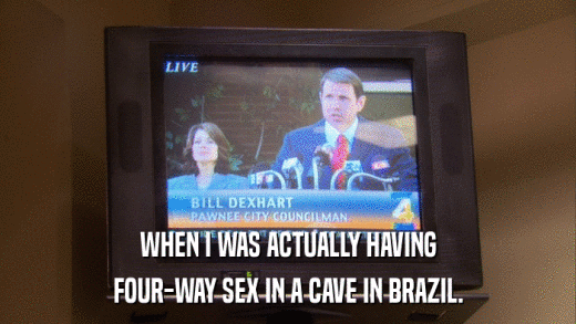 WHEN I WAS ACTUALLY HAVING FOUR-WAY SEX IN A CAVE IN BRAZIL. 