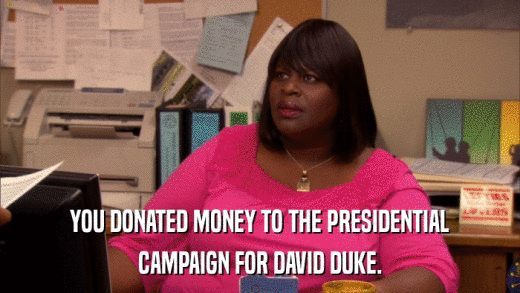 YOU DONATED MONEY TO THE PRESIDENTIAL CAMPAIGN FOR DAVID DUKE. 