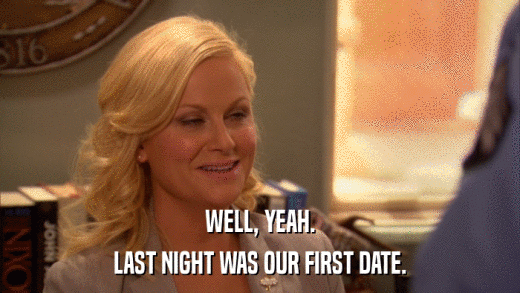 WELL, YEAH. LAST NIGHT WAS OUR FIRST DATE. 