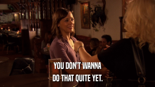 YOU DON'T WANNA DO THAT QUITE YET. 