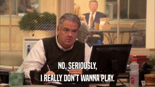 NO, SERIOUSLY, I REALLY DON'T WANNA PLAY. 