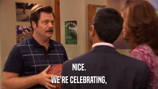 NICE. WE'RE CELEBRATING, 