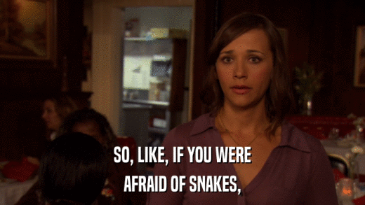 SO, LIKE, IF YOU WERE AFRAID OF SNAKES, 
