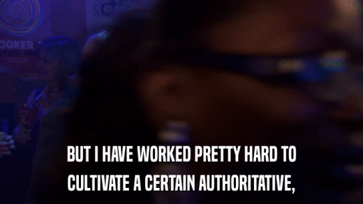 BUT I HAVE WORKED PRETTY HARD TO CULTIVATE A CERTAIN AUTHORITATIVE, 