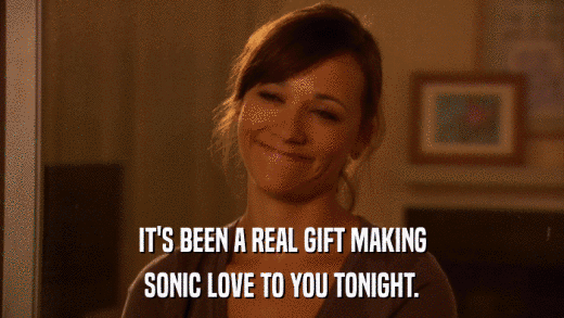 IT'S BEEN A REAL GIFT MAKING SONIC LOVE TO YOU TONIGHT. 