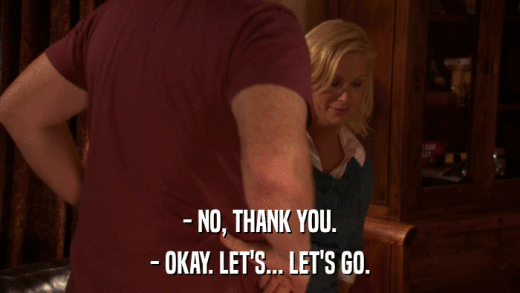 - NO, THANK YOU. - OKAY. LET'S... LET'S GO. 