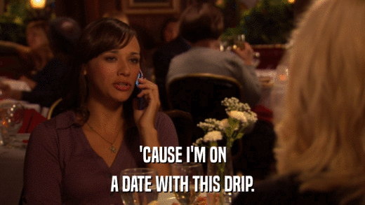 'CAUSE I'M ON A DATE WITH THIS DRIP. 
