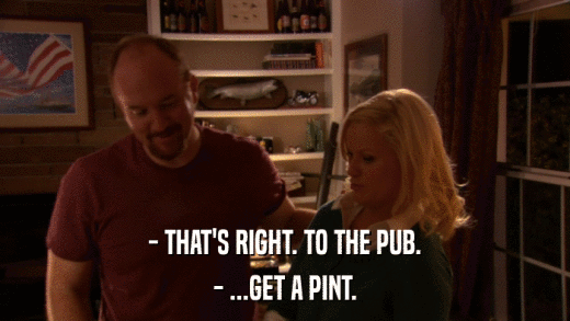 - THAT'S RIGHT. TO THE PUB. - ...GET A PINT. 