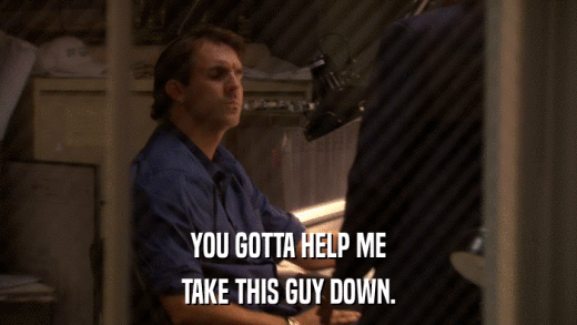 YOU GOTTA HELP ME TAKE THIS GUY DOWN. 