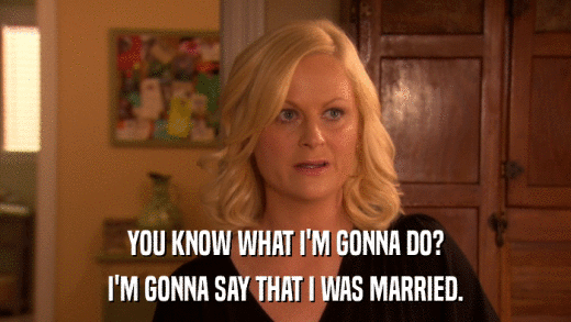 YOU KNOW WHAT I'M GONNA DO? I'M GONNA SAY THAT I WAS MARRIED. 
