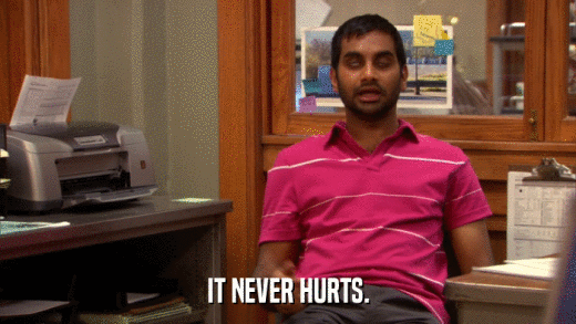 IT NEVER HURTS.  