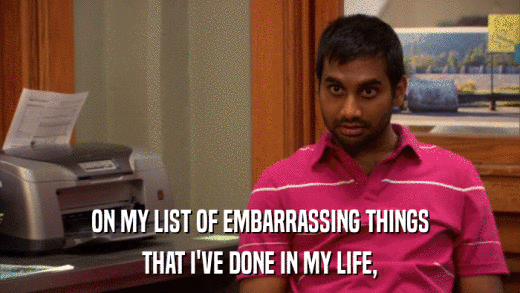 ON MY LIST OF EMBARRASSING THINGS THAT I'VE DONE IN MY LIFE, 