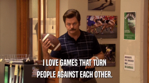 I LOVE GAMES THAT TURN PEOPLE AGAINST EACH OTHER. 