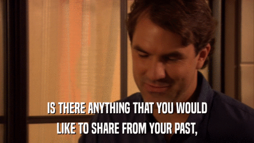 IS THERE ANYTHING THAT YOU WOULD LIKE TO SHARE FROM YOUR PAST, 