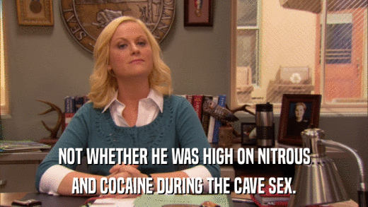 NOT WHETHER HE WAS HIGH ON NITROUS AND COCAINE DURING THE CAVE SEX. 