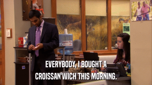 EVERYBODY, I BOUGHT A CROISSAN'WICH THIS MORNING. 