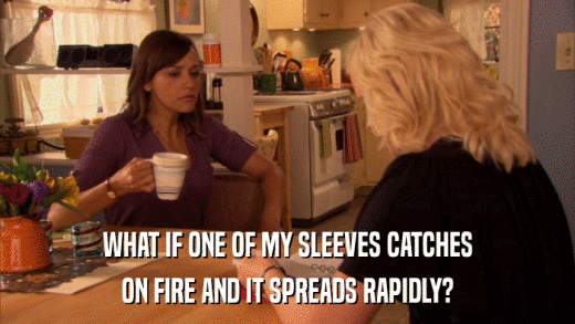 WHAT IF ONE OF MY SLEEVES CATCHES ON FIRE AND IT SPREADS RAPIDLY? 