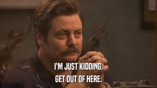 I'M JUST KIDDING. GET OUT OF HERE. 