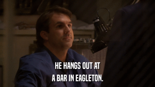 HE HANGS OUT AT A BAR IN EAGLETON. 