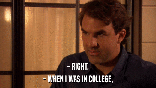 - RIGHT. - WHEN I WAS IN COLLEGE, 