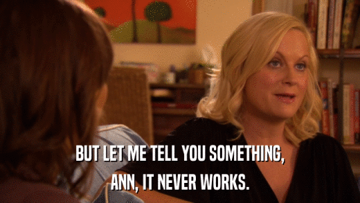 BUT LET ME TELL YOU SOMETHING, ANN, IT NEVER WORKS. 