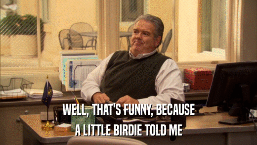 WELL, THAT'S FUNNY, BECAUSE A LITTLE BIRDIE TOLD ME 