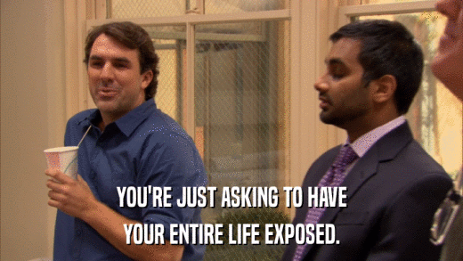 YOU'RE JUST ASKING TO HAVE YOUR ENTIRE LIFE EXPOSED. 