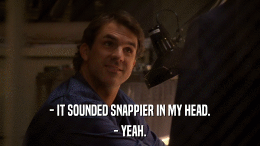 - IT SOUNDED SNAPPIER IN MY HEAD. - YEAH. 