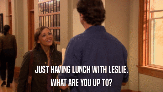 JUST HAVING LUNCH WITH LESLIE. WHAT ARE YOU UP TO? 