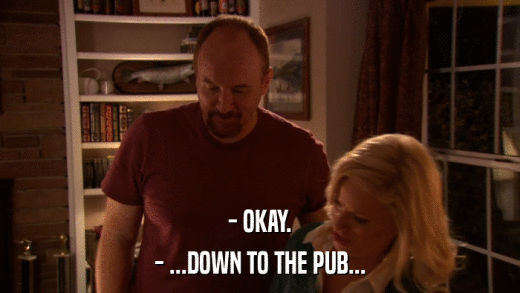 - OKAY. - ...DOWN TO THE PUB... 