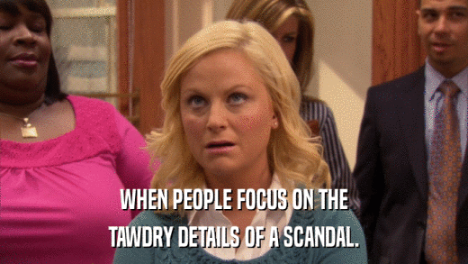 WHEN PEOPLE FOCUS ON THE TAWDRY DETAILS OF A SCANDAL. 