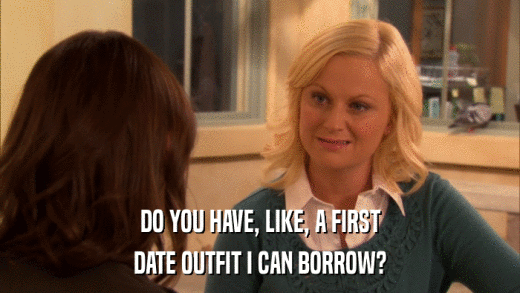 DO YOU HAVE, LIKE, A FIRST DATE OUTFIT I CAN BORROW? 