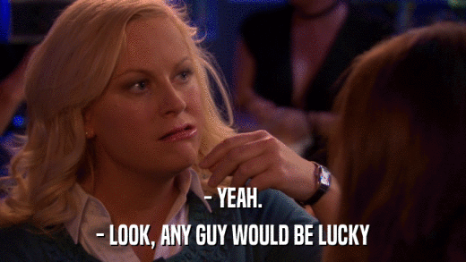 - YEAH. - LOOK, ANY GUY WOULD BE LUCKY 