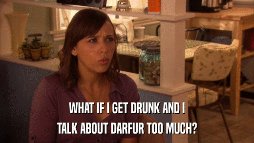 WHAT IF I GET DRUNK AND I TALK ABOUT DARFUR TOO MUCH? 