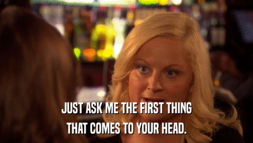 JUST ASK ME THE FIRST THING THAT COMES TO YOUR HEAD. 