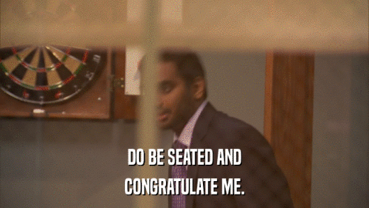 DO BE SEATED AND CONGRATULATE ME. 