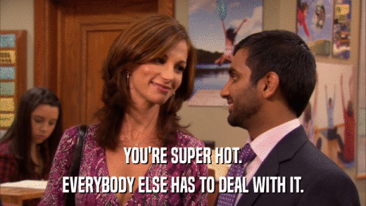 YOU'RE SUPER HOT. EVERYBODY ELSE HAS TO DEAL WITH IT. 