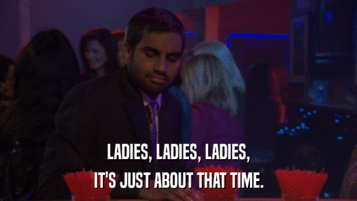 LADIES, LADIES, LADIES, IT'S JUST ABOUT THAT TIME. 